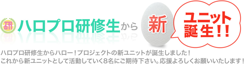 ハロプロ研修生から新ユニット誕生！ハロプロ研修生からハロー！プロジェクトの新ユニットが誕生しました！これから新ユニットとして活動していく8名にどうぞご期待いただき、応援よろしくお願いいたします。