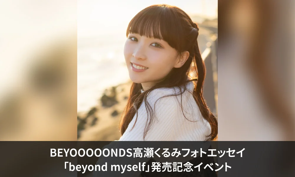 BEYOOOOONDS高瀬くるみフォトエッセイ「beyond myself」発売記念イベント【5/29(金)芳林堂書店高田馬場店】追加販売決定