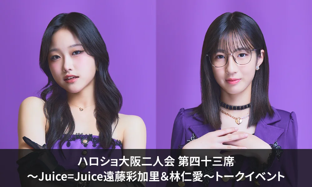 8/20(木)ハロショ大阪店にて『<ハロショ大阪二人会 第四十三席>~Juice=Juice遠藤彩加里&林仁愛~』トークイベント開催決定!&【HELLO! PROJECT STREAM】にて配信決定!